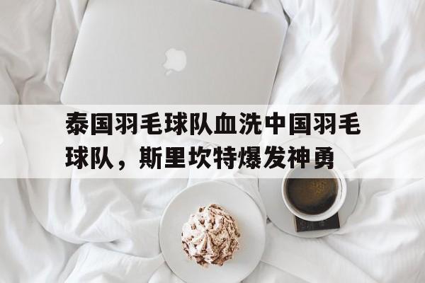 泰国羽毛球队血洗中国羽毛球队，斯里坎特爆发神勇